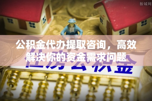 民权公积金代办提取咨询，高效解决你的资金需求问题
