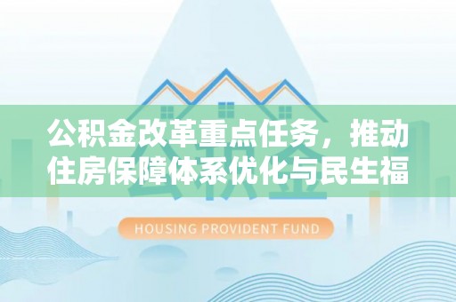 民权公积金改革重点任务，推动住房保障体系优化与民生福祉提升