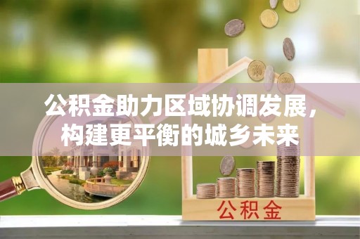 民权公积金助力区域协调发展，构建更平衡的城乡未来
