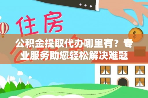 民权公积金提取代办哪里有？专业服务助您轻松解决难题