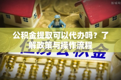 民权公积金提取可以代办吗？了解政策与操作流程