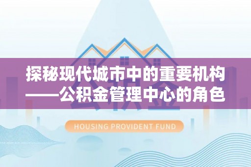 民权探秘现代城市中的重要机构——公积金管理中心的角色与使命