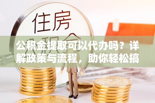 民权公积金提取可以代办吗？详解政策与流程，助你轻松搞定！