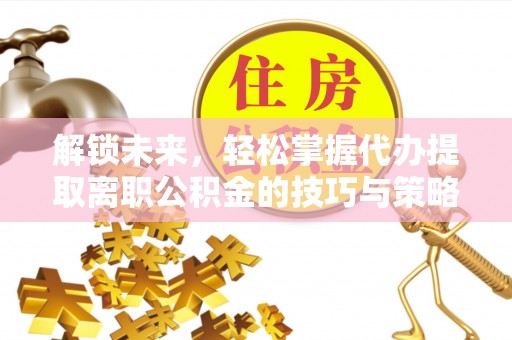 民权解锁未来，轻松掌握代办提取离职公积金的技巧与策略