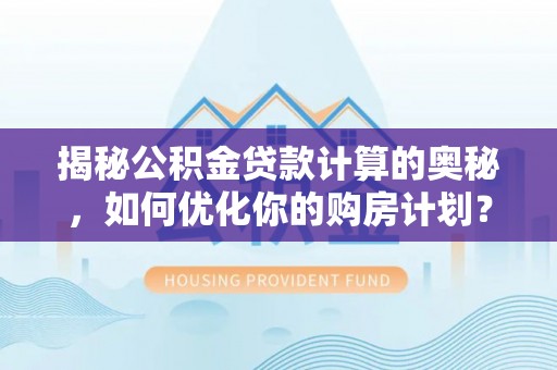 民权揭秘公积金贷款计算的奥秘，如何优化你的购房计划？