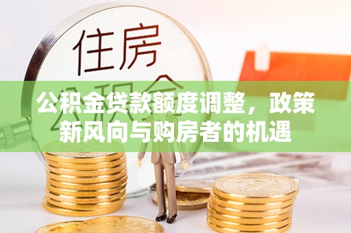 民权公积金贷款额度调整，政策新风向与购房者的机遇