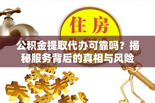 民权公积金提取代办可靠吗？揭秘服务背后的真相与风险