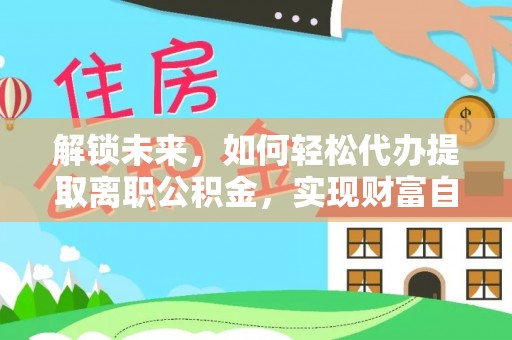 民权解锁未来，如何轻松代办提取离职公积金，实现财富自由的第一步