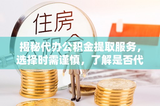 民权揭秘代办公积金提取服务，选择时需谨慎，了解是否代办公积金提取可靠吗？