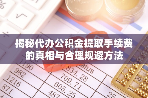 民权揭秘代办公积金提取手续费的真相与合理规避方法
