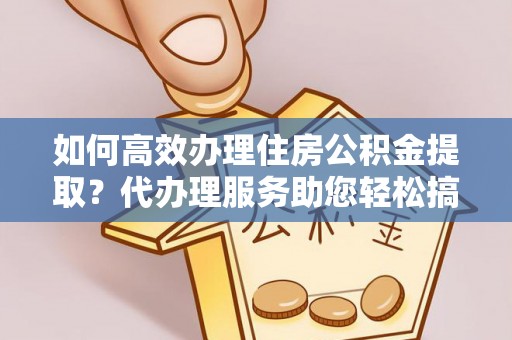 民权如何高效办理住房公积金提取？代办理服务助您轻松搞定
