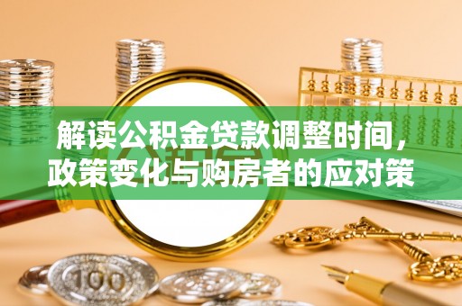 民权解读公积金贷款调整时间，政策变化与购房者的应对策略