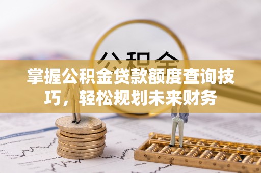 民权掌握公积金贷款额度查询技巧，轻松规划未来财务