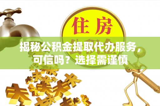 民权揭秘公积金提取代办服务，可信吗？选择需谨慎