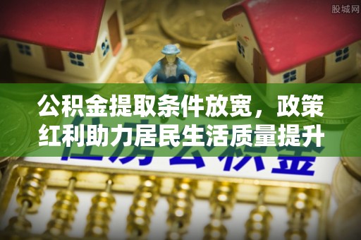 民权公积金提取条件放宽，政策红利助力居民生活质量提升