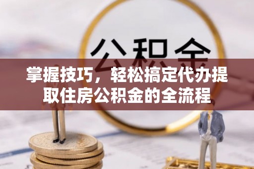 民权掌握技巧，轻松搞定代办提取住房公积金的全流程