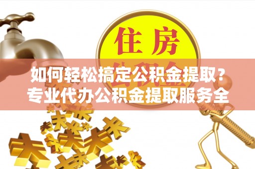 民权如何轻松搞定公积金提取？专业代办公积金提取服务全解析