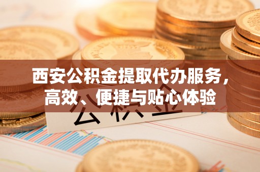 民权西安公积金提取代办服务，高效、便捷与贴心体验