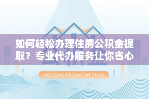 民权如何轻松办理住房公积金提取？专业代办服务让你省心无忧