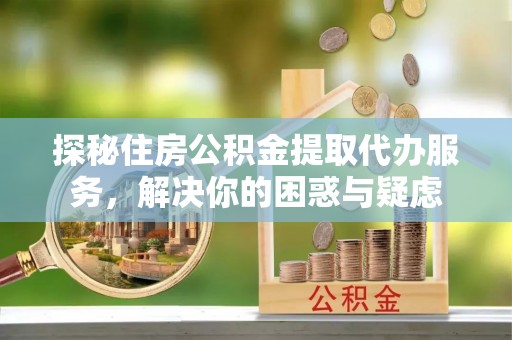 民权探秘住房公积金提取代办服务，解决你的困惑与疑虑