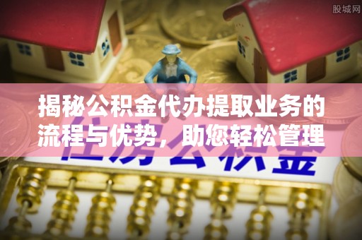 民权揭秘公积金代办提取业务的流程与优势，助您轻松管理财务