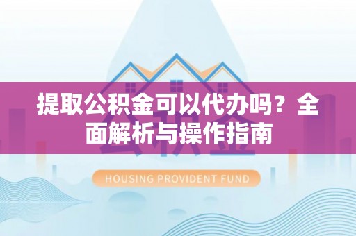 民权提取公积金可以代办吗？全面解析与操作指南