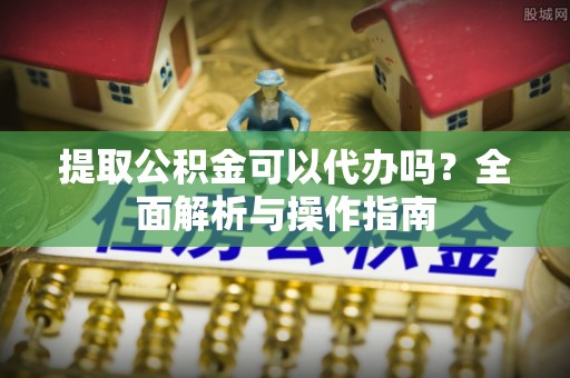 民权提取公积金可以代办吗？全面解析与操作指南