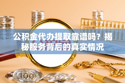 民权公积金代办提取靠谱吗？揭秘服务背后的真实情况