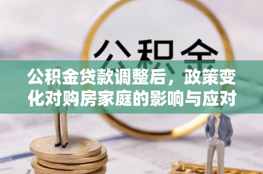 民权公积金贷款调整后，政策变化对购房家庭的影响与应对策略