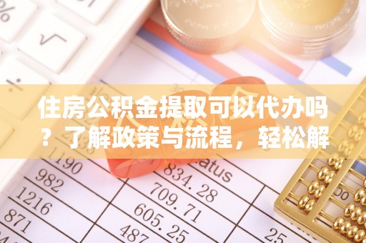 民权住房公积金提取可以代办吗？了解政策与流程，轻松解决你的疑问