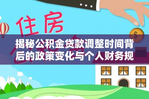 民权揭秘公积金贷款调整时间背后的政策变化与个人财务规划