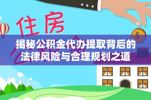民权揭秘公积金代办提取背后的法律风险与合理规划之道