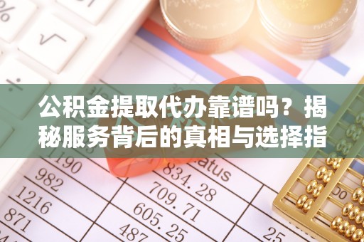民权公积金提取代办靠谱吗？揭秘服务背后的真相与选择指南