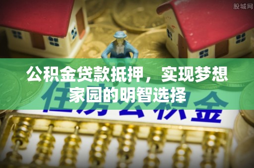民权公积金贷款抵押，实现梦想家园的明智选择