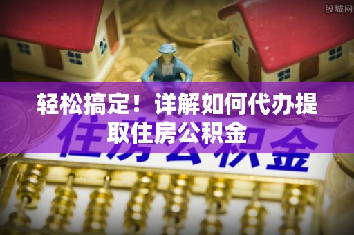 民权轻松搞定！详解如何代办提取住房公积金