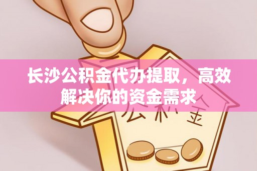 民权长沙公积金代办提取，高效解决你的资金需求
