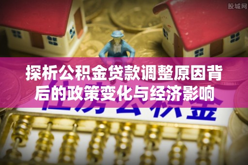 民权探析公积金贷款调整原因背后的政策变化与经济影响
