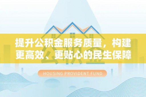 民权提升公积金服务质量，构建更高效、更贴心的民生保障体系