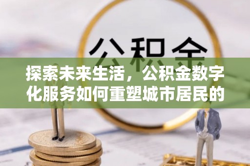 民权探索未来生活，公积金数字化服务如何重塑城市居民的便利体验