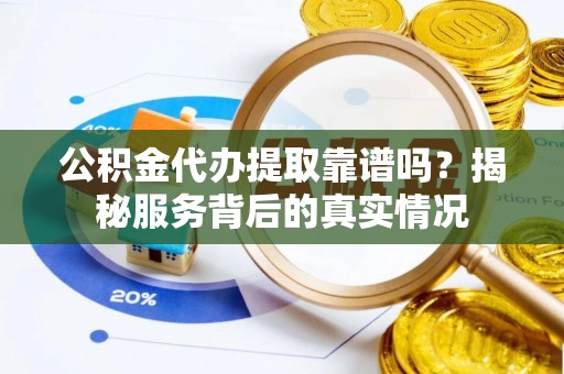 民权公积金代办提取靠谱吗？揭秘服务背后的真实情况