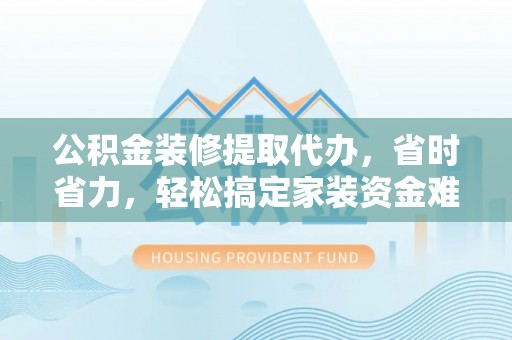 民权公积金装修提取代办，省时省力，轻松搞定家装资金难题