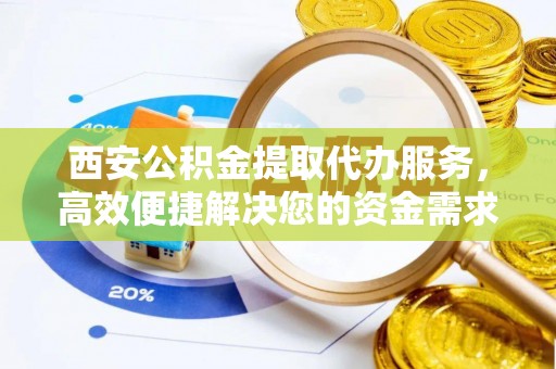 民权西安公积金提取代办服务，高效便捷解决您的资金需求