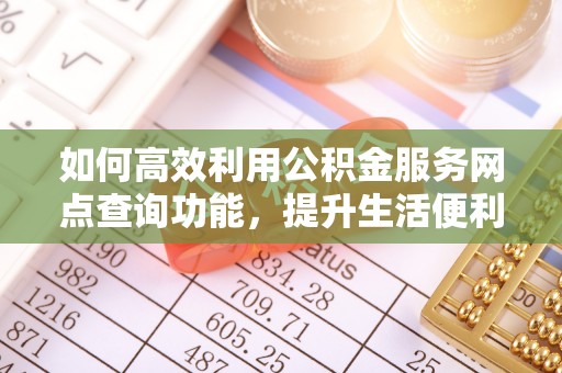 民权如何高效利用公积金服务网点查询功能，提升生活便利性