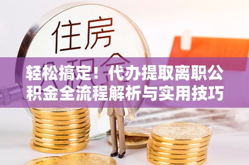 民权轻松搞定！代办提取离职公积金全流程解析与实用技巧