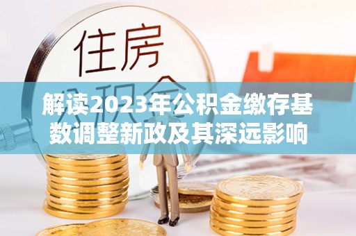 民权解读2023年公积金缴存基数调整新政及其深远影响