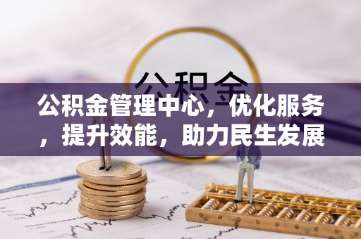 民权公积金管理中心，优化服务，提升效能，助力民生发展