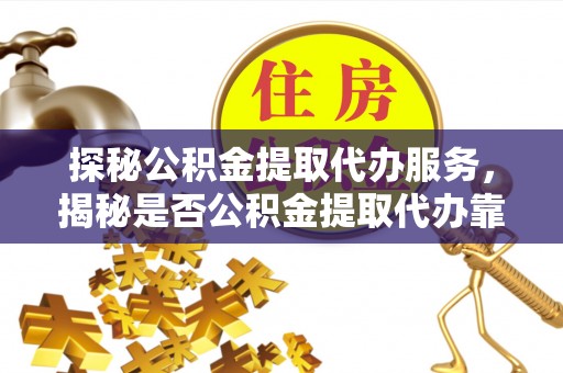 民权探秘公积金提取代办服务，揭秘是否公积金提取代办靠谱吗？