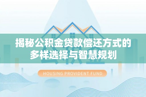 民权揭秘公积金贷款偿还方式的多样选择与智慧规划
