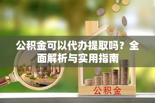 民权公积金可以代办提取吗？全面解析与实用指南