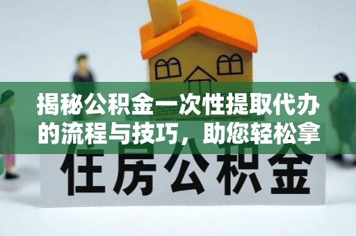 民权揭秘公积金一次性提取代办的流程与技巧，助您轻松拿钱！